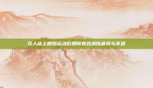 雙人床上劇烈運(yùn)動后如何有效消除疲勞與不適
